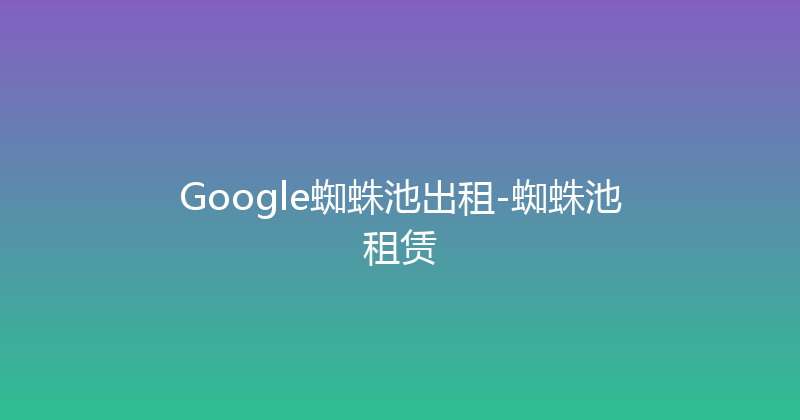 Google蜘蛛池出租-蜘蛛池租赁 封面图